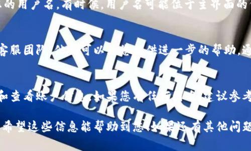 要查找自己的TP Wallet用户名，通常可以通过以下步骤进行操作。以下是详细的步骤和说明：

步骤一：打开TP Wallet应用
首先，请确保您已经在手机上安装了TP Wallet应用。如果还没有，可以前往应用商店（如Apple App Store或Google Play）下载并安装。

步骤二：登录您的账户
打开TP Wallet应用后，您需要使用您的钱包地址或其他凭证登录。如果您不记得密码，可以按照提示进行密码重置。

步骤三：查看用户名
登录后，通常在应用的“账户”或“个人信息”部分，可以找到您的用户名。有时候，用户名可能位于主界面的侧边栏中，您只需点击一下即可查看。

步骤四：联系客服
如果您在应用内找不到用户名，可以尝试联系TP Wallet的客服团队。他们可以为您提供进一步的帮助。通常在应用的“帮助”或“设置”部分可以找到联系客服的选项。

总结
查找TP Wallet用户名的过程相对简单，主要通过登录应用和查看账户信息。如果您有任何困难，建议参考应用内的帮助文档或联系客服以获取更多支持。

通过这些步骤，用户可以轻松找到自己的TP Wallet用户名。希望这些信息能帮助到您！如果还有其他问题，欢迎随时询问。