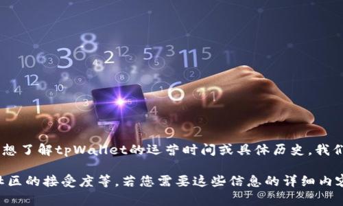 截至我最新的信息更新，在2023年10月，tpWallet是一个数字钱包平台，主要用于存储和管理各种加密货币。如果您想了解tpWallet的运营时间或具体历史，我们可以推测其运营时间大约会从它成立之初开始算起。通常情况下，类似的数字钱包平台会在成立后不久就开始运营。

要更详细地讨论tpWallet的运营时间，可以考虑它的成立年份、运营的关键事件、用户增长情况、以及它在加密货币社区的接受度等。若您需要这些信息的详细内容，可能需要查看tpWallet的官方网站或者相关的行业报道，以获取准确的时间线和发展历程。