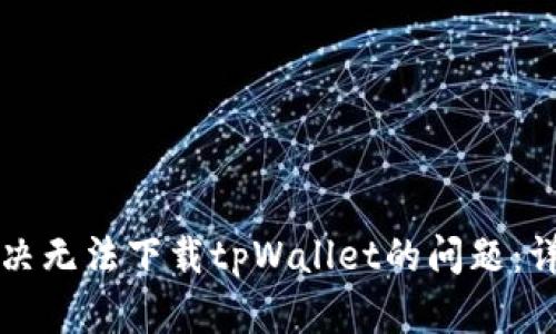 如何解决无法下载tpWallet的问题：详细指南