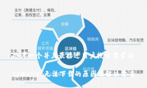 思考一个并且最接近用户搜索需求的

tpWallet无法下载的原因及解决方案